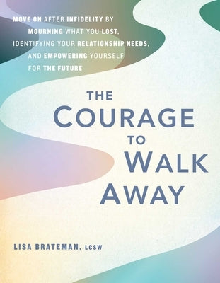 The Courage to Walk Away: Move on After Infidelity by Mourning What You Lost, Identifying Your Relationship Needs, and Empowering Yourself for t by Brateman, Lisa