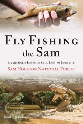 Fly Fishing the Sam: A Guidebook to Exploring the Creeks, Rivers, and Bayous of the Sam Houston National Forest by McConnell, Robert H.
