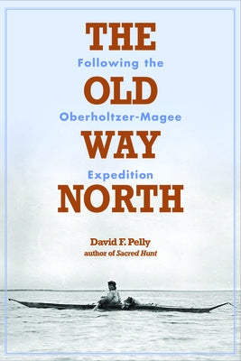 The Old Way North: Following the Oberholtzer-Magee Expedition by Pelly, David F.