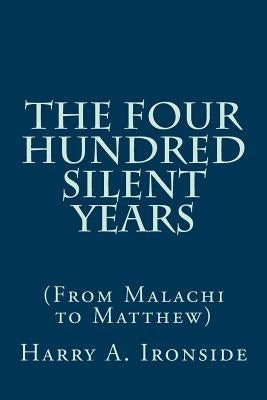 The Four Hundred Silent Years: (From Malachi to Matthew) by Ironside, Harry A.