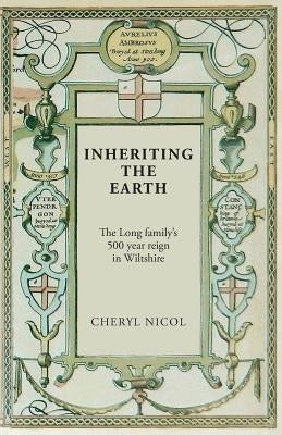 Inheriting the Earth: The Long family's 500 year reign in Wiltshire by Nicol, Cheryl