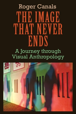 The Image That Never Ends: A Journey Through Visual Anthropology by Canals, Roger