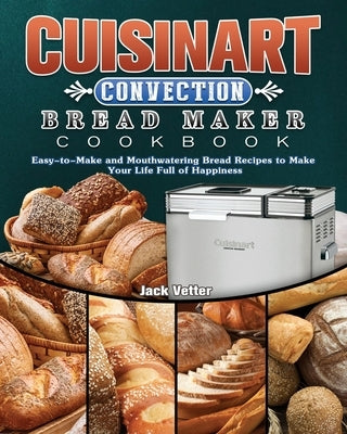Cuisinart Convection Bread Maker Cookbook: Easy-to-Make and Mouthwatering Bread Recipes to Make Your Life Full of Happiness by Vetter, Jack