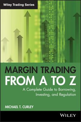 Margin Trading from A to Z: A Complete Guide to Borrowing, Investing and Regulation by Curley, Michael T.