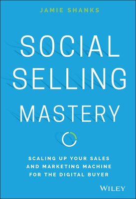 Social Selling Mastery: Scaling Up Your Sales and Marketing Machine for the Digital Buyer by Shanks, Jamie