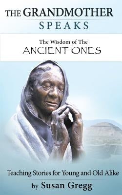 The Grandmother Speaks: The Wisdom of the Ancient Ones by Gregg, Susan