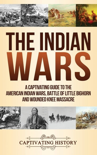 The Indian Wars: A Captivating Guide to the American Indian Wars, Battle of Little Bighorn and Wounded Knee Massacre by History, Captivating