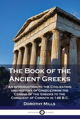 The Book of the Ancient Greeks: An Introduction to the Civilization and History of Greece from the Coming of the Greeks to the Conquest of Corinth in by Mills, Dorothy