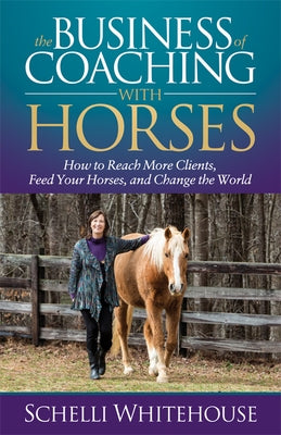 The Business of Coaching with Horses: How to Reach More Clients, Feed Your Horses, and Change the World by Whitehouse, Schelli