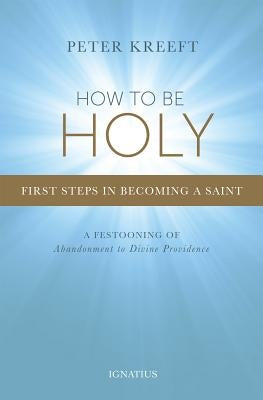 How to Be Holy: First Steps in Becoming a Saint by Kreeft, Peter