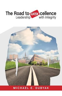 The Road to WEXcellence: Leadership with Integrity by Dubyak, Michael E.