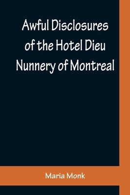 Awful Disclosures of the Hotel Dieu Nunnery of Montreal; Containing, Also, Many Incidents Never before Published by Monk, Maria