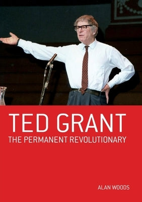 Ted Grant: The Permanent Revolutionary by Woods, Alan