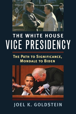 The White House Vice Presidency: The Path to Significance, Mondale to Biden by Goldstein, Joel K.