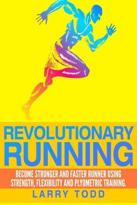 Revolutionary running: Become stronger and faster runner using strength, flexibility and plyometric training by Todd, Larry