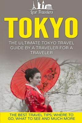 Tokyo: The Ultimate Tokyo Travel Guide By A Traveler For A Traveler: The Best Travel Tips; Where To Go, What To See And Much by Travelers, Lost
