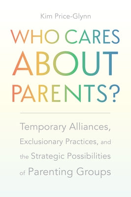 Who Cares about Parents?: Temporary Alliances, Exclusionary Practices, and the Strategic Possibilities of Parenting Groups by Price-Glynn, Kim
