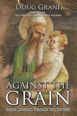 Against the Grain: Heroic Catholics Through the Centuries by Grane, Doug