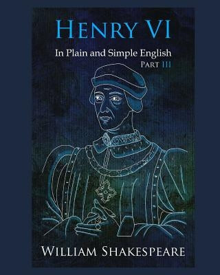 Henry VI: Part III In Plain and Simple English: A Modern Translation and the Original Version by Shakespeare, William