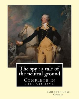 The spy: a tale of the neutral ground. By: J. F. Cooper (Complete in one volume).: The Spy: a Tale of the Neutral Ground was Ja by Cooper, J. F.