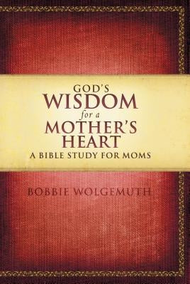 God's Wisdom for a Mother's Heart: A Bible Study for Moms by Wolgemuth, Bobbie