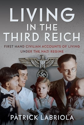 Living in the Third Reich: First Hand Civilian Accounts of Living Under the Nazi Regime by Labriola, Patrick