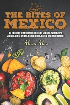 The Bites of Mexico: 80 Recipes of Authentic Mexican Snacks, Appetizers, Sauces, Dips, Drinks, Seasonings, Salsa, and Much More! by Marie, Marissa