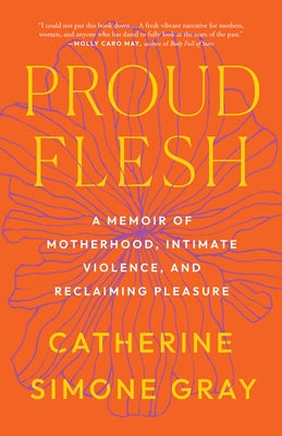 Proud Flesh: A Memoir of Motherhood, Intimate Violence, and Reclaiming Pleasure by Gray, Catherine Simone