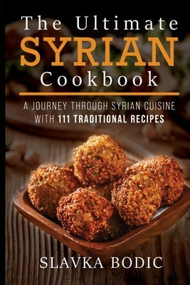 The Ultimate Syrian Cookbook: A Journey Through Syrian Cuisine With 111 Traditional Recipes by Bodic, Slavka