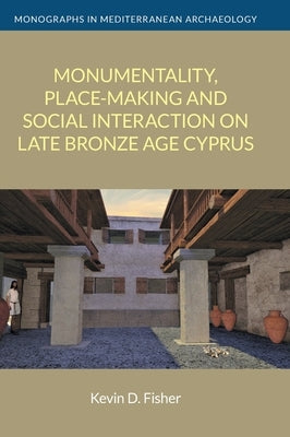 Monumentality, Place-Making and Social Interaction on Late Bronze Age Cyprus by Fisher, Kevin D.