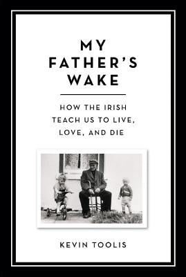 My Father's Wake: How the Irish Teach Us to Live, Love, and Die by Toolis, Kevin