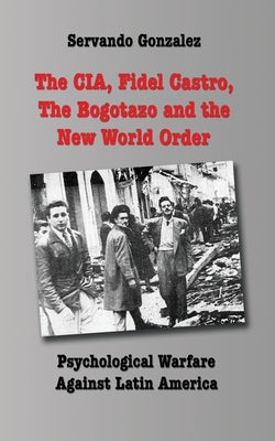 The CIA, Fidel Castro, the Bogotazo and the New World Order: Psychological Warfare Against Latin America by Gonzalez, Servando