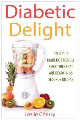 Diabetic Delight: Delicious Diabetic-Friendly Smoothies That Are Ready in 55 Seconds or Less by Cherry, Leslie