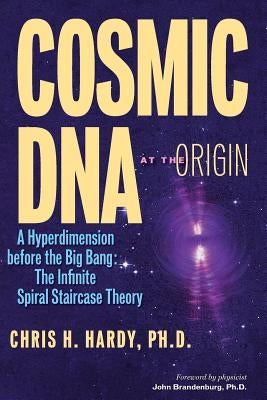 Cosmic DNA at the Origin: A Hyperdimension before the Big Bang. The Infinite Spiral Staircase Theory by Hardy Ph. D., Chris H.