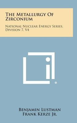The Metallurgy of Zirconium: National Nuclear Energy Series, Division 7, V4 by Lustman, Benjamin