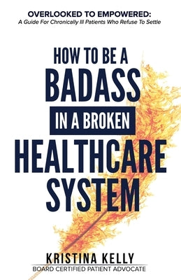 How to Be a Badass in a Broken Healthcare System by Kelly, Kristina