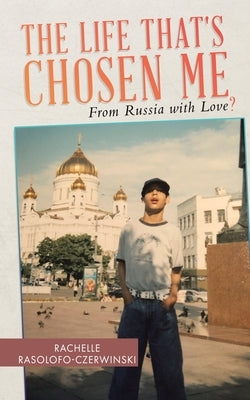 The Life That's Chosen Me: From Russia with Love? by Rasolofo-Czerwinski, Rachelle