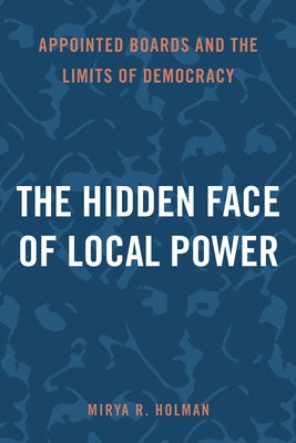 The Hidden Face of Local Power: Appointed Boards and the Limits of Democracy by Holman, Mirya R.