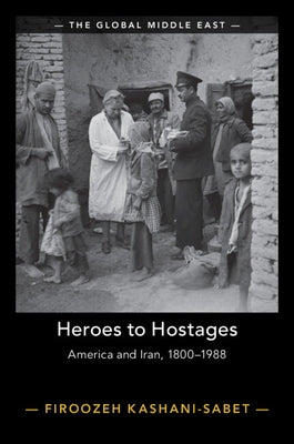 Heroes to Hostages: America and Iran, 1800-1988 by Kashani-Sabet, Firoozeh