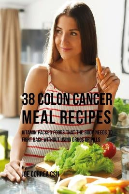 38 Colon Cancer Meal Recipes: Vitamin Packed Foods That the Body Needs To Fight Back Without Using Drugs or Pills by Correa, Joe