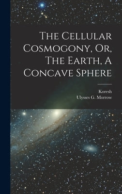 The Cellular Cosmogony, Or, The Earth, A Concave Sphere by Koresh