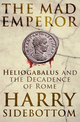 The Mad Emperor: Heliogabalus and the Decadence of Rome by Sidebottom, Harry