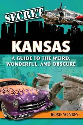 Secret Kansas: A Guide to the Weird, Wonderful, and Obscure by Yonkey, Roxie