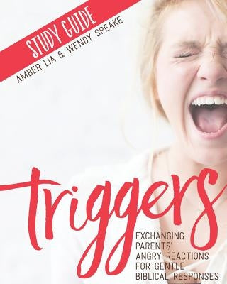 Triggers Study Guide: Exchanging Parents' Angry Reactions for Gentle Biblical Responses by Speake, Wendy