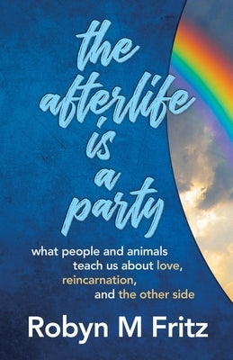 The Afterlife Is a Party: What People and Animals Teach us About Love, Reincarnation, and the Other Side by Fritz, Robyn M.