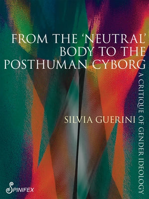 From the 'Neutral' Body to the Posthuman Cyborg: A Critique of Gender Ideology by Guerini, Silvia