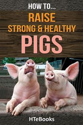 How To Raise Strong & Healthy Pigs: Quick Start Guide by Htebooks