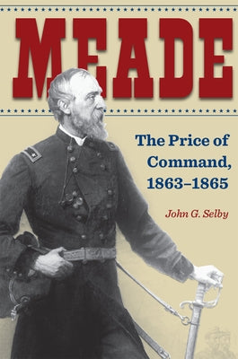 Meade: The Price of Command, 1863-1865 by Selby, John G.