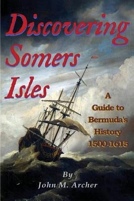 Discovering Somers Isles: A Guide to Bermuda's History 1500-1615 by Archer, John M.