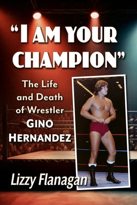 I Am Your Champion: The Life and Death of Wrestler Gino Hernandez by Flanagan, Lizzy